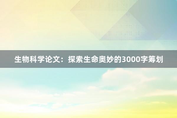 生物科学论文：探索生命奥妙的3000字筹划